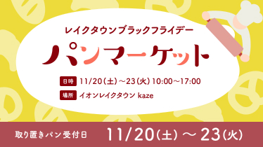 レイクタウンブラックフライデーパンマーケット 日時 11/20(土)〜23(火) 10:00〜17:00 場所 イオンレイクタウンkaze 取り置きパン受付日 11/20(土)〜23(火)
